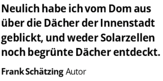 "Neulich habe ich vom Dom aus über die Dächer der Innenstadt geblickt, und weder Solarzellen noch begrünte Dächer entdeckt." Frank Schätzing, Bestseller-Autor aus Köln